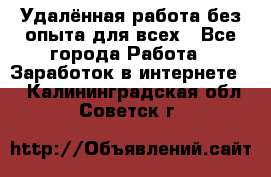 Удалённая работа без опыта для всех - Все города Работа » Заработок в интернете   . Калининградская обл.,Советск г.